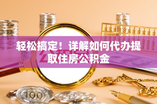 施秉轻松搞定！详解如何代办提取住房公积金