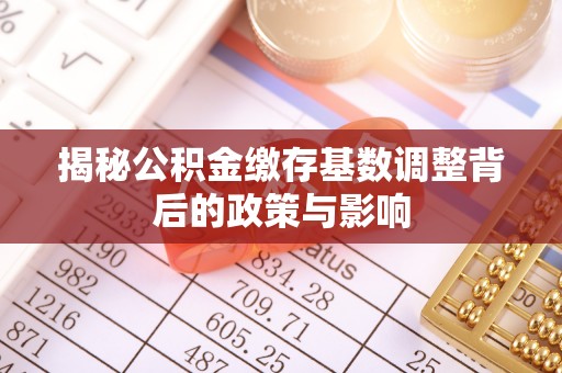 施秉揭秘公积金缴存基数调整背后的政策与影响