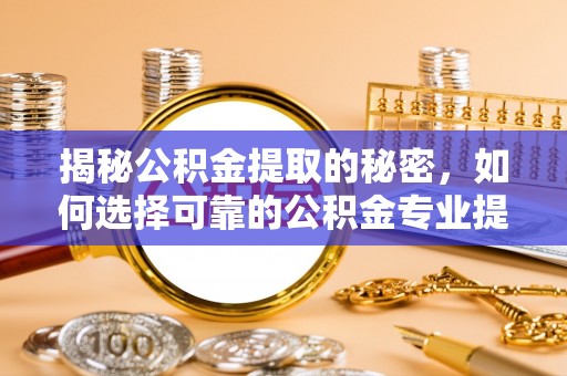 施秉揭秘公积金提取的秘密，如何选择可靠的公积金专业提取代办服务