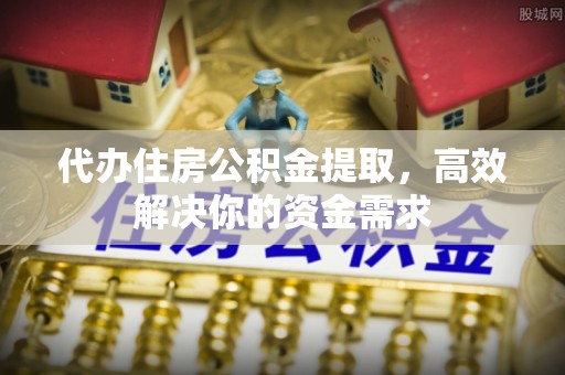 施秉代办住房公积金提取，高效解决你的资金需求