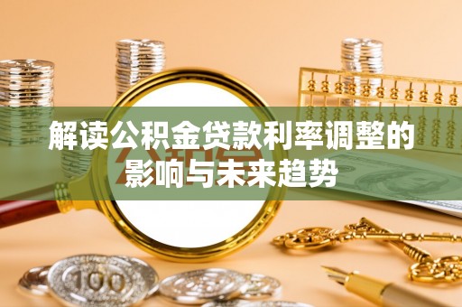 施秉解读公积金贷款利率调整的影响与未来趋势