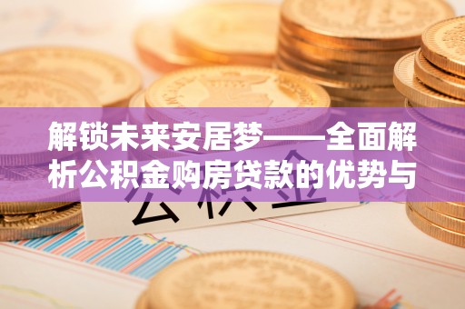 施秉解锁未来安居梦——全面解析公积金购房贷款的优势与策略