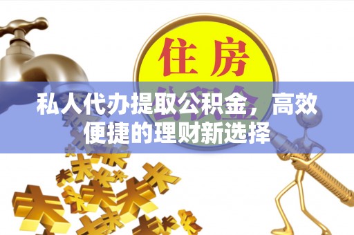 施秉私人代办提取公积金，高效便捷的理财新选择