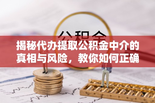 施秉揭秘代办提取公积金中介的真相与风险，教你如何正确操作