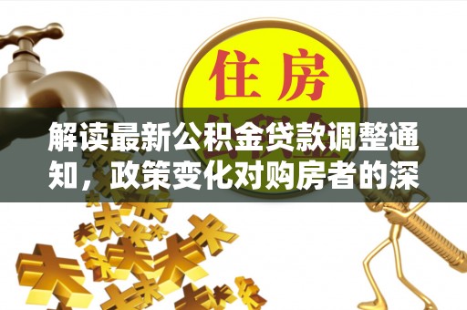 施秉解读最新公积金贷款调整通知，政策变化对购房者的深远影响