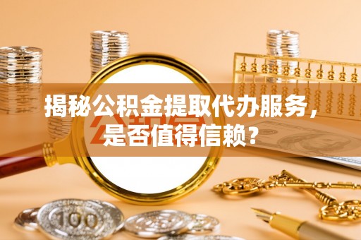 施秉揭秘公积金提取代办服务，是否值得信赖？