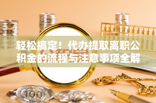 施秉轻松搞定！代办提取离职公积金的流程与注意事项全解析