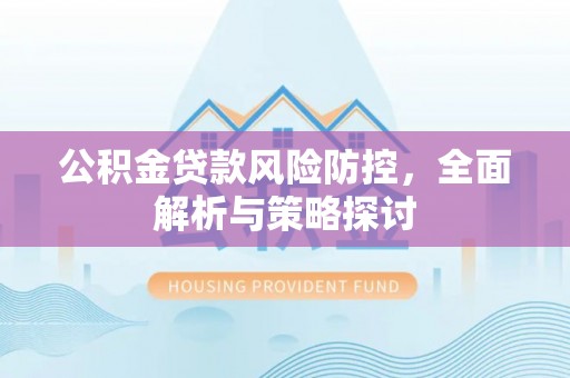 施秉公积金贷款风险防控，全面解析与策略探讨