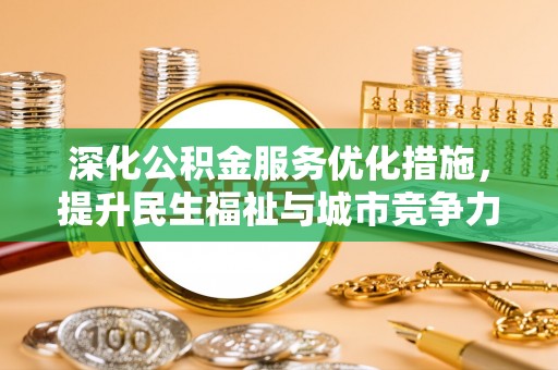 施秉深化公积金服务优化措施，提升民生福祉与城市竞争力