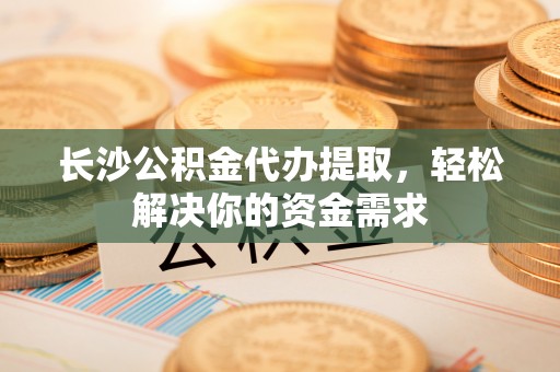 施秉长沙公积金代办提取，轻松解决你的资金需求
