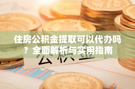 施秉住房公积金提取可以代办吗？全面解析与实用指南