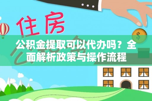 施秉公积金提取可以代办吗？全面解析政策与操作流程
