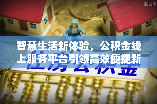 施秉智慧生活新体验，公积金线上服务平台引领高效便捷新时代