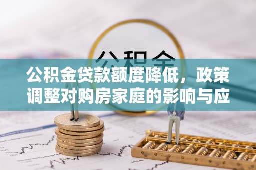 施秉公积金贷款额度降低，政策调整对购房家庭的影响与应对策略