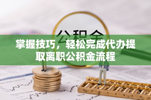 施秉掌握技巧，轻松完成代办提取离职公积金流程