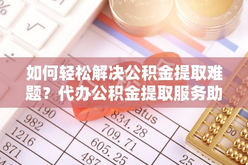 施秉如何轻松解决公积金提取难题？代办公积金提取服务助您一臂之力