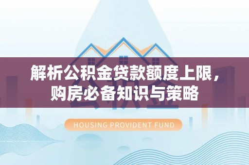 施秉解析公积金贷款额度上限，购房必备知识与策略