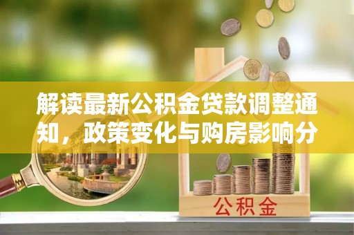 施秉解读最新公积金贷款调整通知，政策变化与购房影响分析