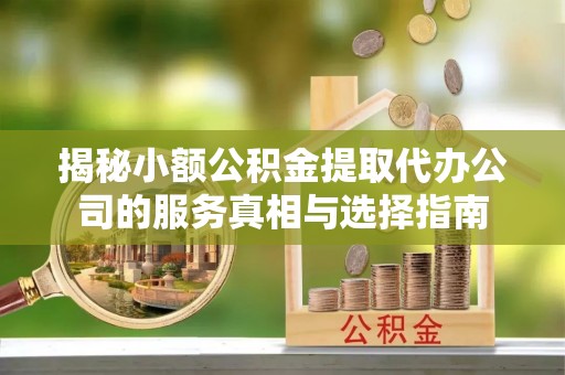 施秉揭秘小额公积金提取代办公司的服务真相与选择指南
