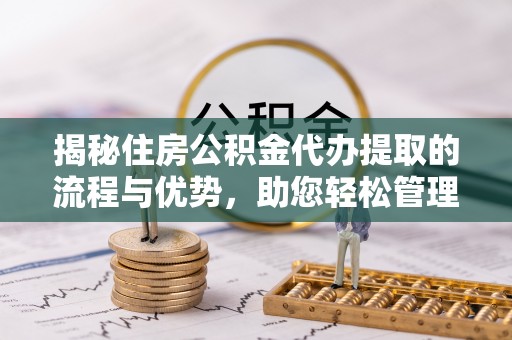 施秉揭秘住房公积金代办提取的流程与优势，助您轻松管理资金