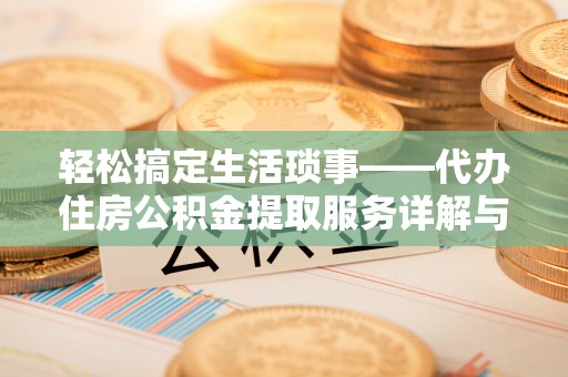 施秉轻松搞定生活琐事——代办住房公积金提取服务详解与实用指南
