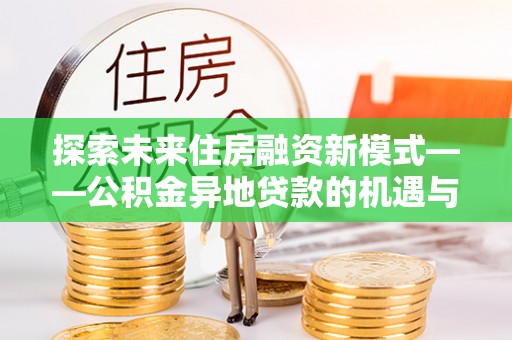 施秉探索未来住房融资新模式——公积金异地贷款的机遇与挑战