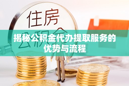 施秉揭秘公积金代办提取服务的优势与流程