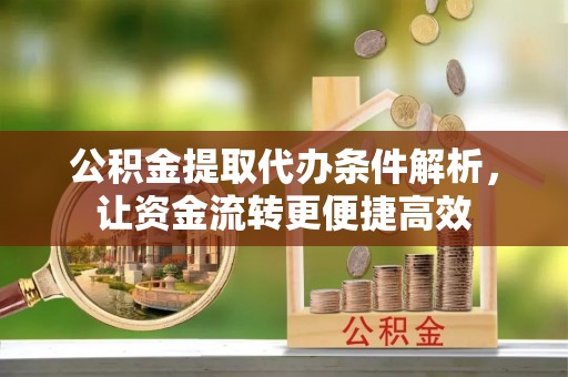 施秉公积金提取代办条件解析，让资金流转更便捷高效