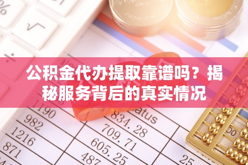 施秉公积金代办提取靠谱吗？揭秘服务背后的真实情况