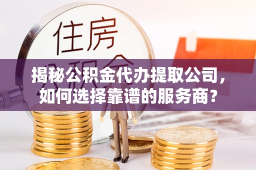 施秉揭秘公积金代办提取公司，如何选择靠谱的服务商？