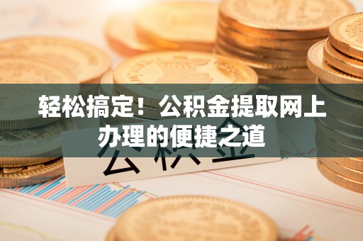 施秉轻松搞定！公积金提取网上办理的便捷之道
