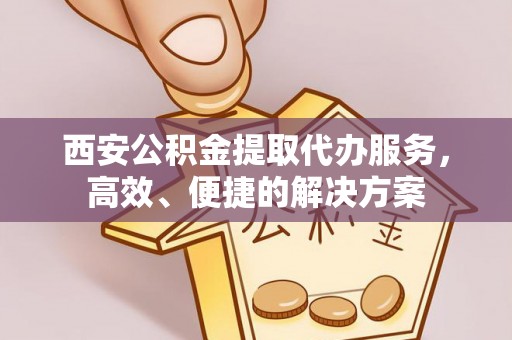 施秉西安公积金提取代办服务，高效、便捷的解决方案