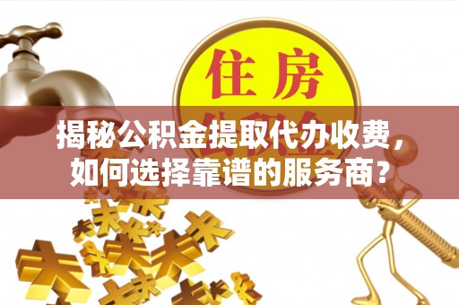 施秉揭秘公积金提取代办收费，如何选择靠谱的服务商？