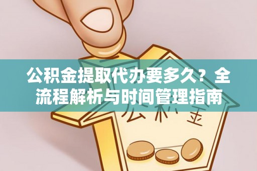 施秉公积金提取代办要多久？全流程解析与时间管理指南