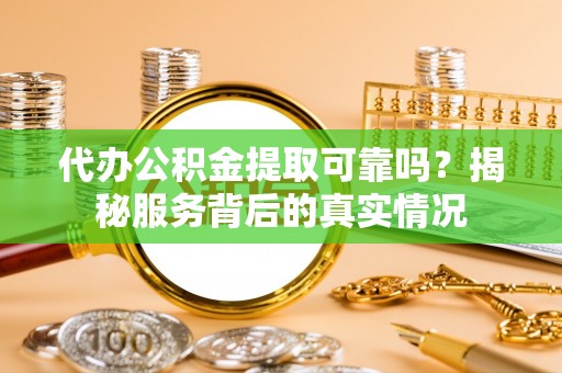 施秉代办公积金提取可靠吗？揭秘服务背后的真实情况