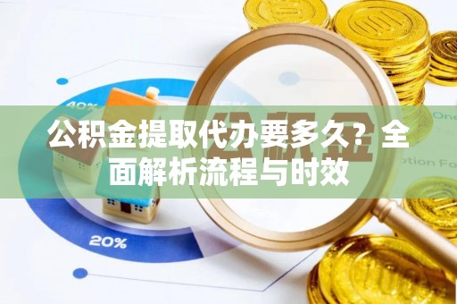 施秉公积金提取代办要多久？全面解析流程与时效