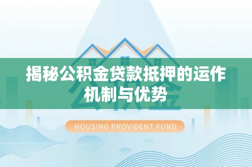 施秉揭秘公积金贷款抵押的运作机制与优势