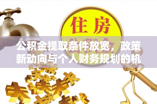 施秉公积金提取条件放宽，政策新动向与个人财务规划的机遇