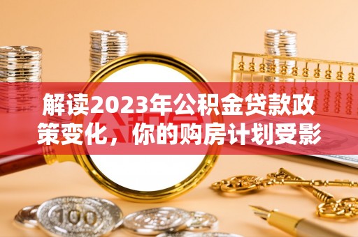 施秉解读2023年公积金贷款政策变化，你的购房计划受影响了吗？