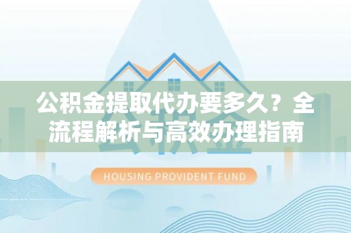施秉公积金提取代办要多久？全流程解析与高效办理指南