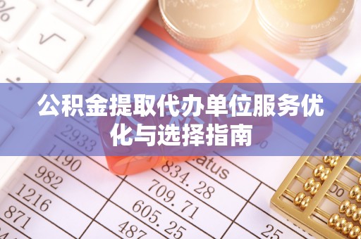 施秉公积金提取代办单位服务优化与选择指南