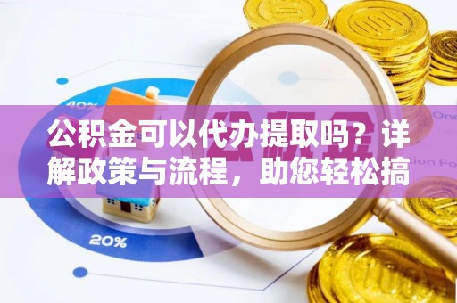 施秉公积金可以代办提取吗？详解政策与流程，助您轻松搞定！