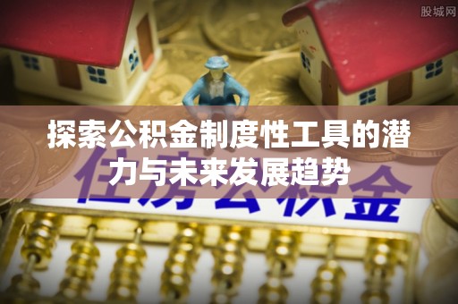 施秉探索公积金制度性工具的潜力与未来发展趋势