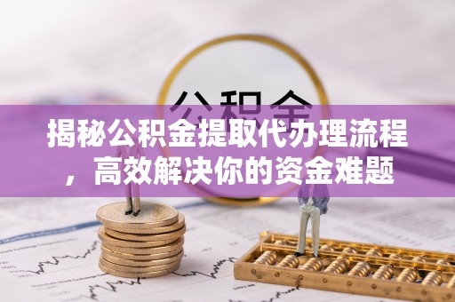 施秉揭秘公积金提取代办理流程，高效解决你的资金难题