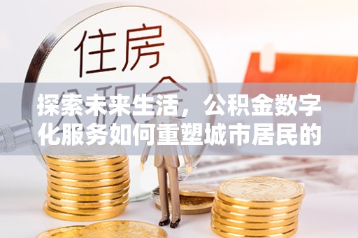施秉探索未来生活，公积金数字化服务如何重塑城市居民的便利体验