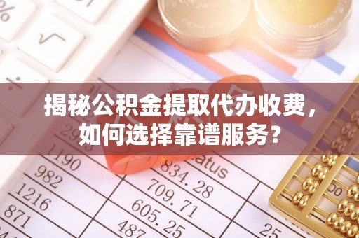 施秉揭秘公积金提取代办收费，如何选择靠谱服务？