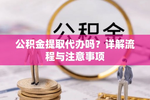 施秉公积金提取代办吗？详解流程与注意事项