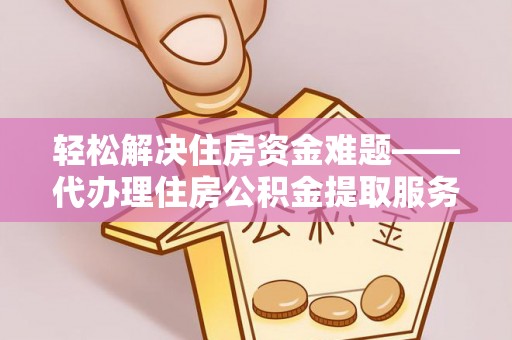 施秉轻松解决住房资金难题——代办理住房公积金提取服务详解
