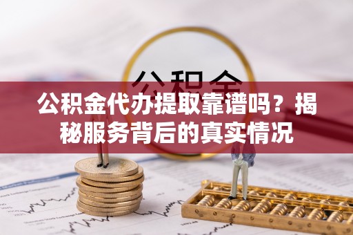 施秉公积金代办提取靠谱吗？揭秘服务背后的真实情况