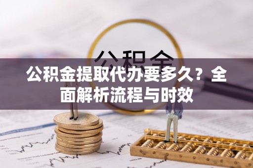 施秉公积金提取代办要多久？全面解析流程与时效